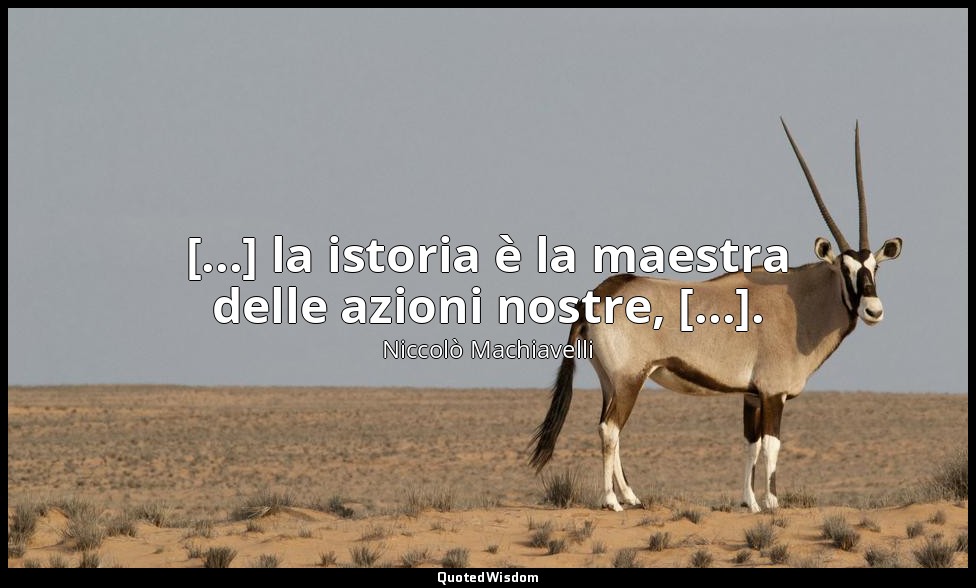[...] la istoria è la maestra delle azioni nostre, [...]. — Niccolò Machiavelli
