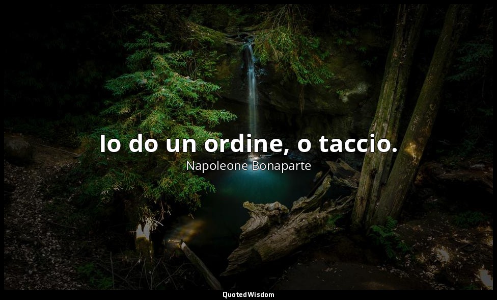 Io do un ordine, o taccio. — Napoleone Bonaparte