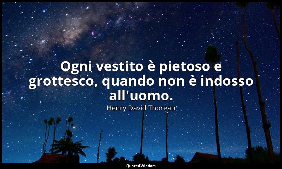 Ogni vestito è pietoso e grottesco, quando non è indosso all'uomo. — Henry David Thoreau