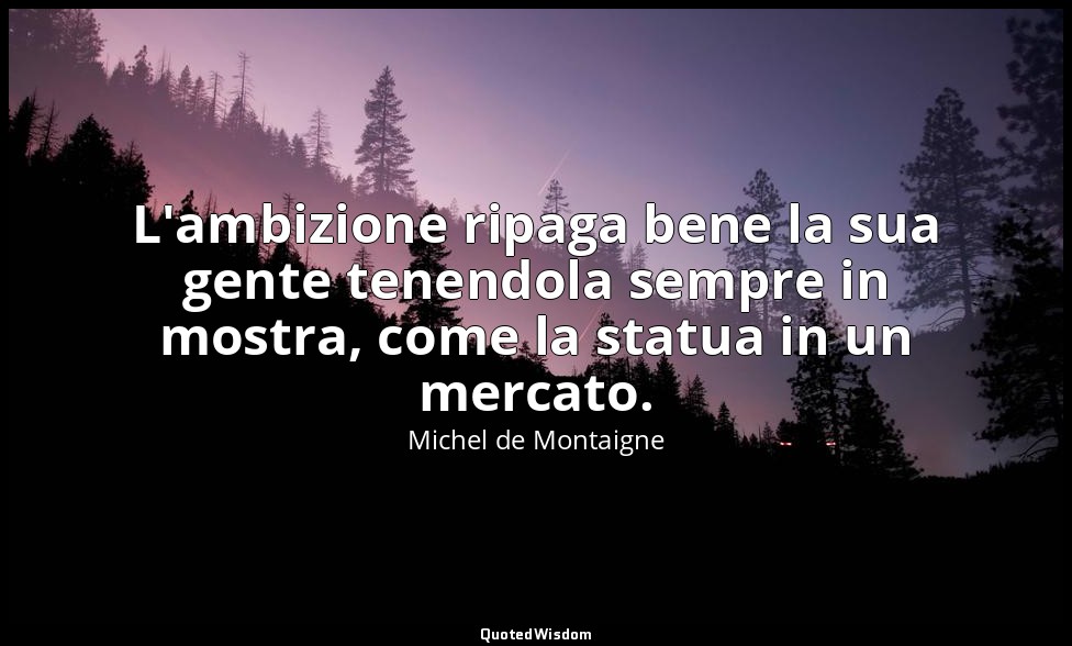 L'ambizione ripaga bene la sua gente tenendola sempre in mostra, come la statua  — Michel de Montaigne