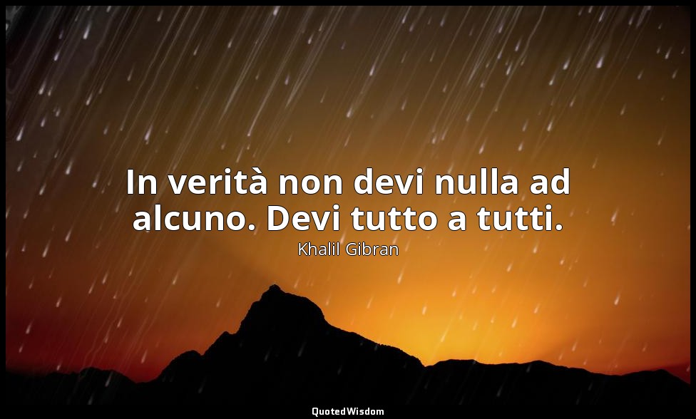 In verità non devi nulla ad alcuno. Devi tutto a tutti. — Khalil Gibran