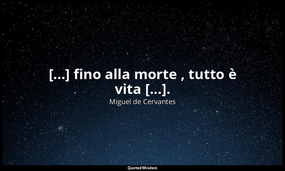 [...] fino alla morte , tutto è vita [...]. — Miguel de Cervantes