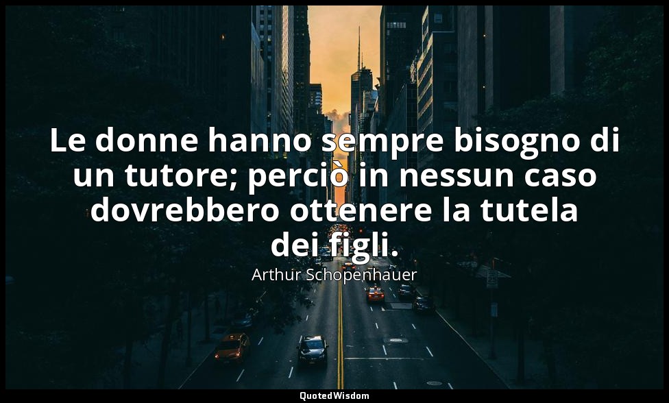 Le donne hanno sempre bisogno di un tutore; perciò in nessun caso dovrebbero ott — Arthur Schopenhauer