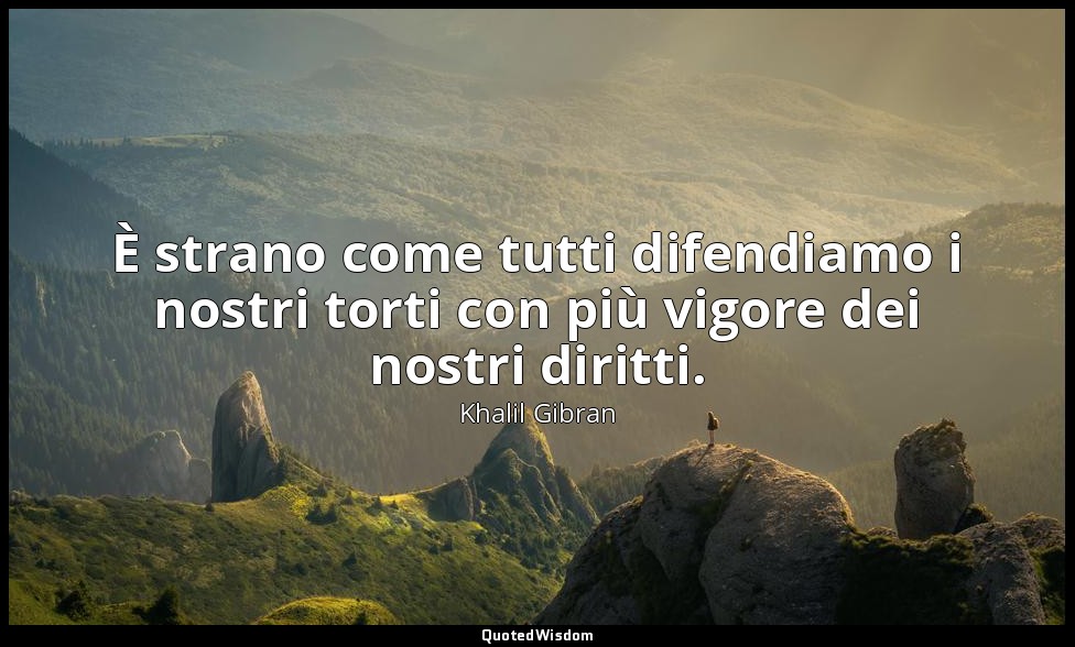 È strano come tutti difendiamo i nostri torti con più vigore dei nostri diritti. — Khalil Gibran