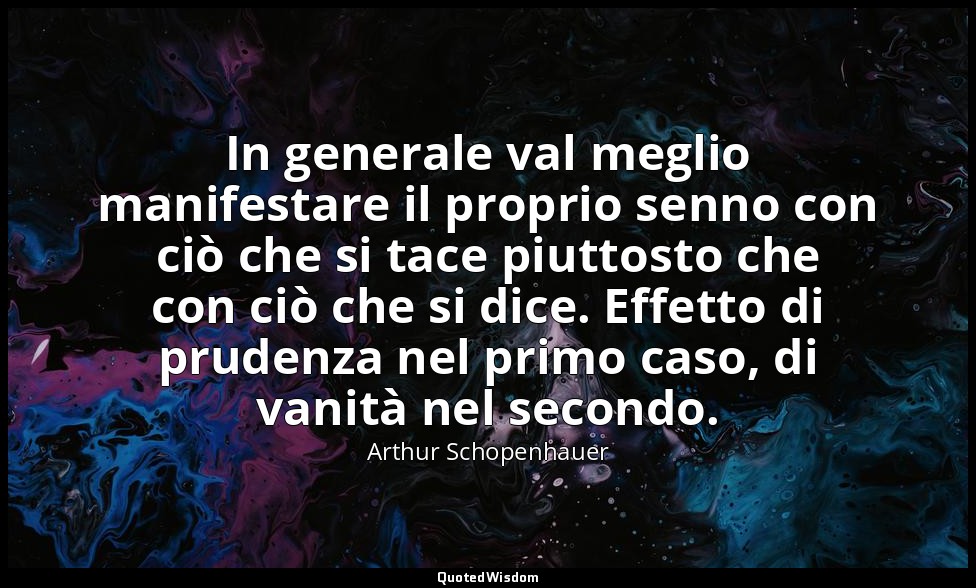 In generale val meglio manifestare il proprio senno con ciò che si tace piuttost — Arthur Schopenhauer