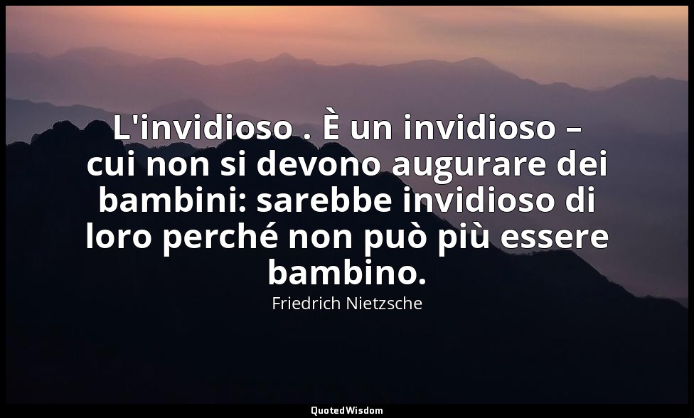 L'invidioso . È un invidioso – cui non si devono augurare dei bambini: sarebbe i — Friedrich Nietzsche