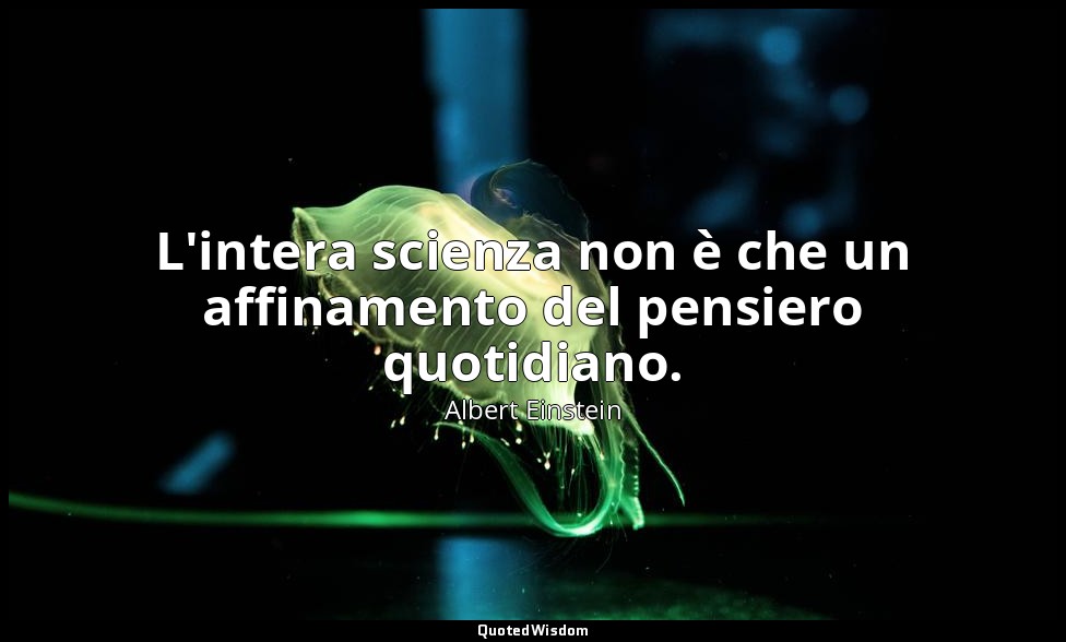 L'intera scienza non è che un affinamento del pensiero quotidiano. — Albert Einstein