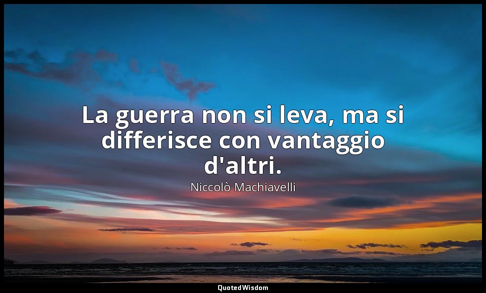 La guerra non si leva, ma si differisce con vantaggio d'altri. — Niccolò Machiavelli