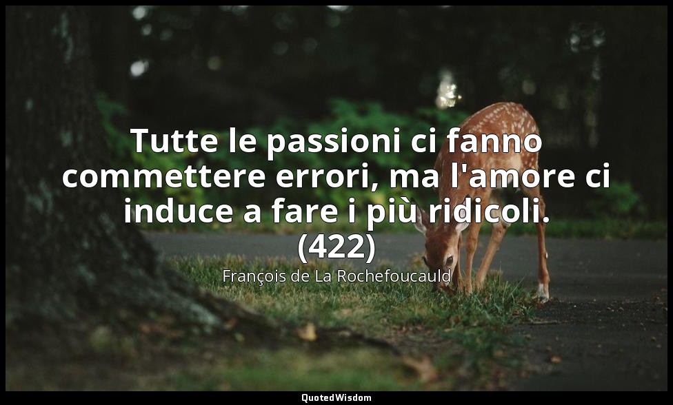 Tutte le passioni ci fanno commettere errori, ma l'amore ci induce a fare i più  — François de La Rochefoucauld