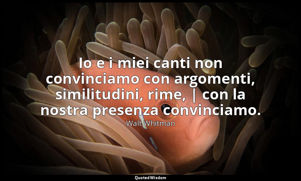 Io e i miei canti non convinciamo con argomenti, similitudini, rime, | con la no — Walt Whitman