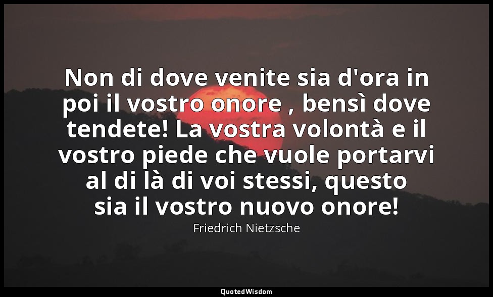 Non di dove venite sia d'ora in poi il vostro onore , bensì dove tendete! La vos — Friedrich Nietzsche