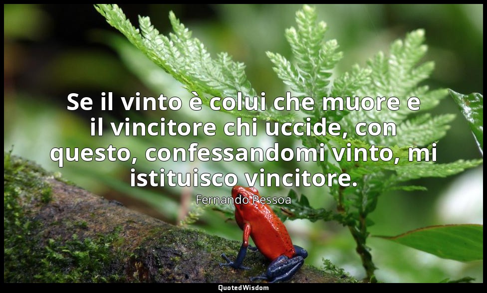 Se il vinto è colui che muore e il vincitore chi uccide, con questo, confessando — Fernando Pessoa