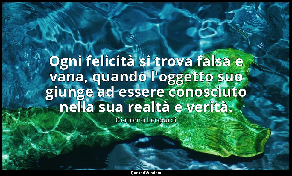 Ogni felicità si trova falsa e vana, quando l'oggetto suo giunge ad essere conos — Giacomo Leopardi