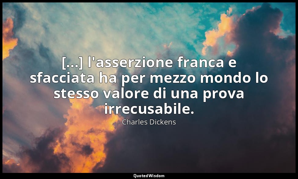 [...] l'asserzione franca e sfacciata ha per mezzo mondo lo stesso valore di una — Charles Dickens