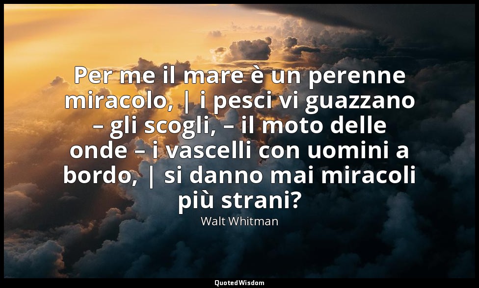 Per me il mare è un perenne miracolo, | i pesci vi guazzano – gli scogli, – il m — Walt Whitman