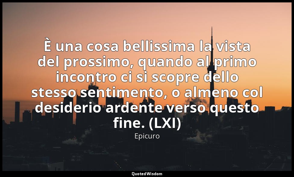 È una cosa bellissima la vista del prossimo, quando al primo incontro ci si scop — Epicuro