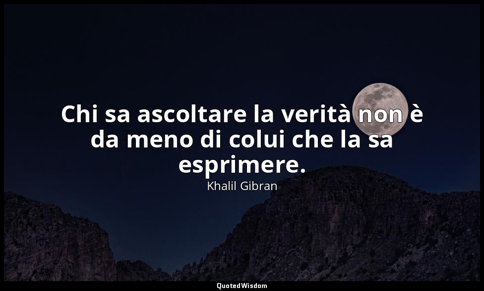 Chi sa ascoltare la verità non è da meno di colui che la sa esprimere. — Khalil Gibran