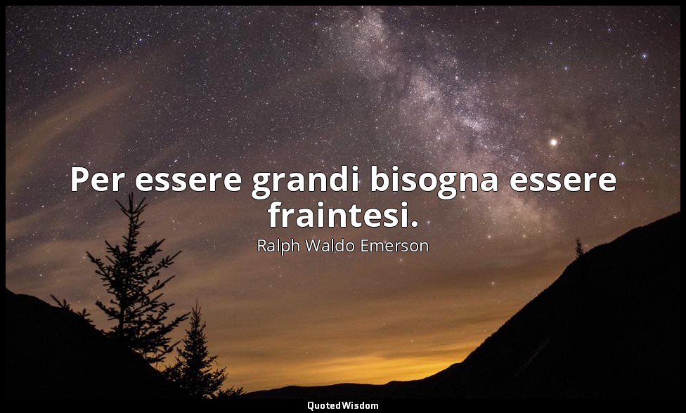 Per essere grandi bisogna essere fraintesi. — Ralph Waldo Emerson