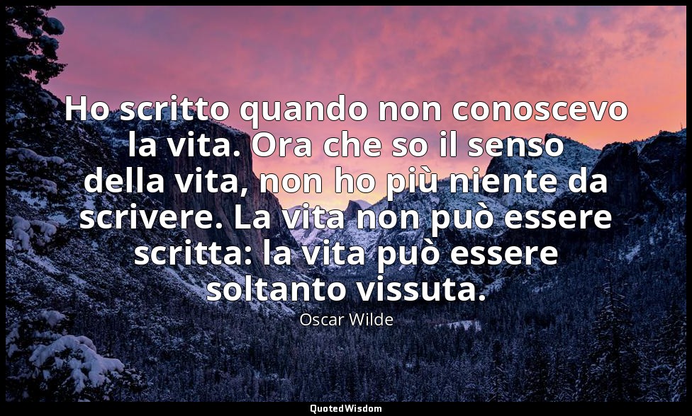 Ho scritto quando non conoscevo la vita. Ora che so il senso della vita, non ho  — Oscar Wilde