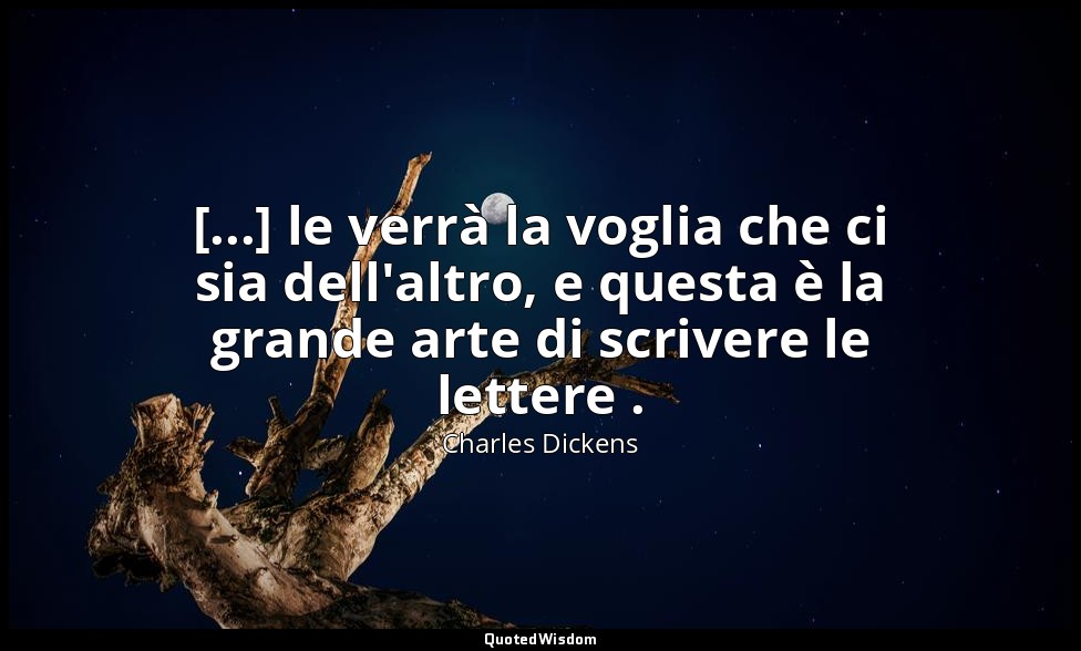 [...] le verrà la voglia che ci sia dell'altro, e questa è la grande arte di scr — Charles Dickens