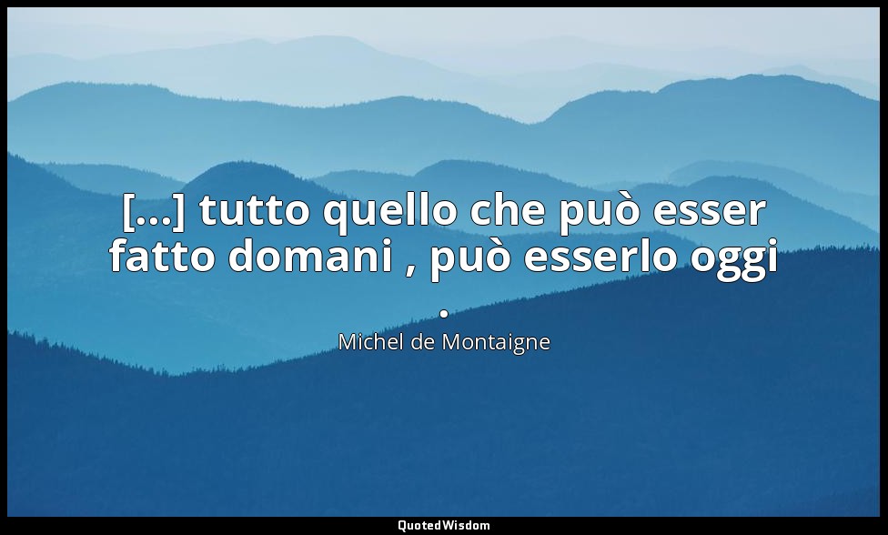 [...] tutto quello che può esser fatto domani , può esserlo oggi . — Michel de Montaigne