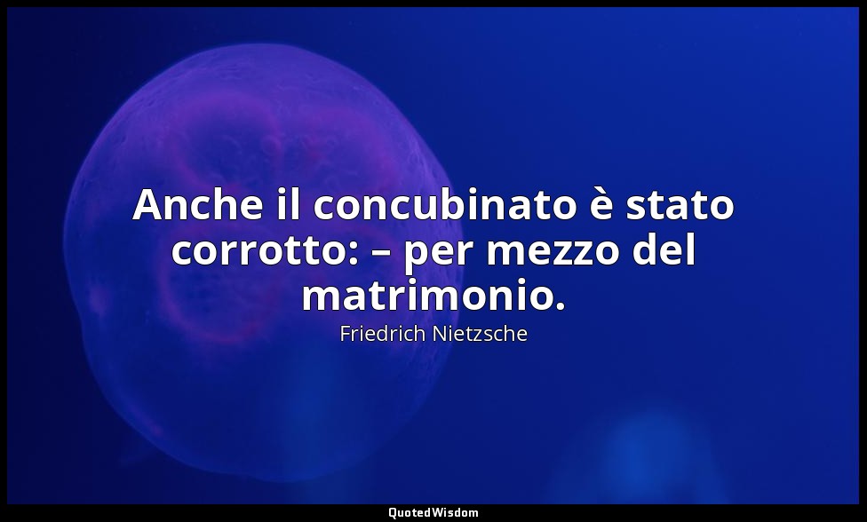 Anche il concubinato è stato corrotto: – per mezzo del matrimonio. (123; 2007) — Friedrich Nietzsche