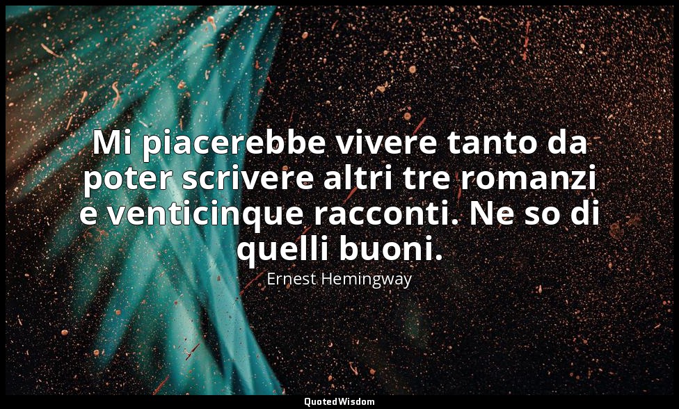 Mi piacerebbe vivere tanto da poter scrivere altri tre romanzi e venticinque rac — Ernest Hemingway