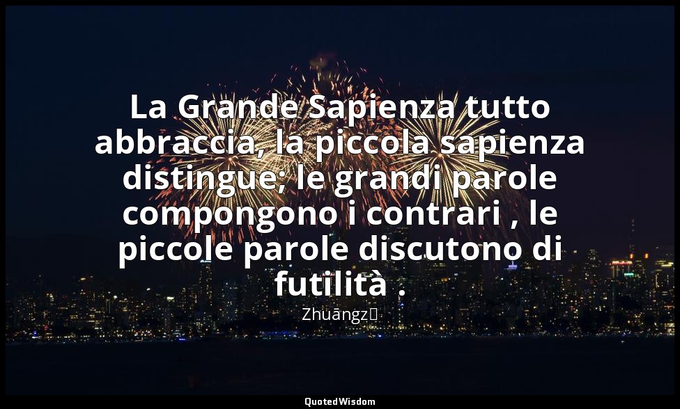 La Grande Sapienza tutto abbraccia, la piccola sapienza distingue; le grandi par — Zhuāngzǐ