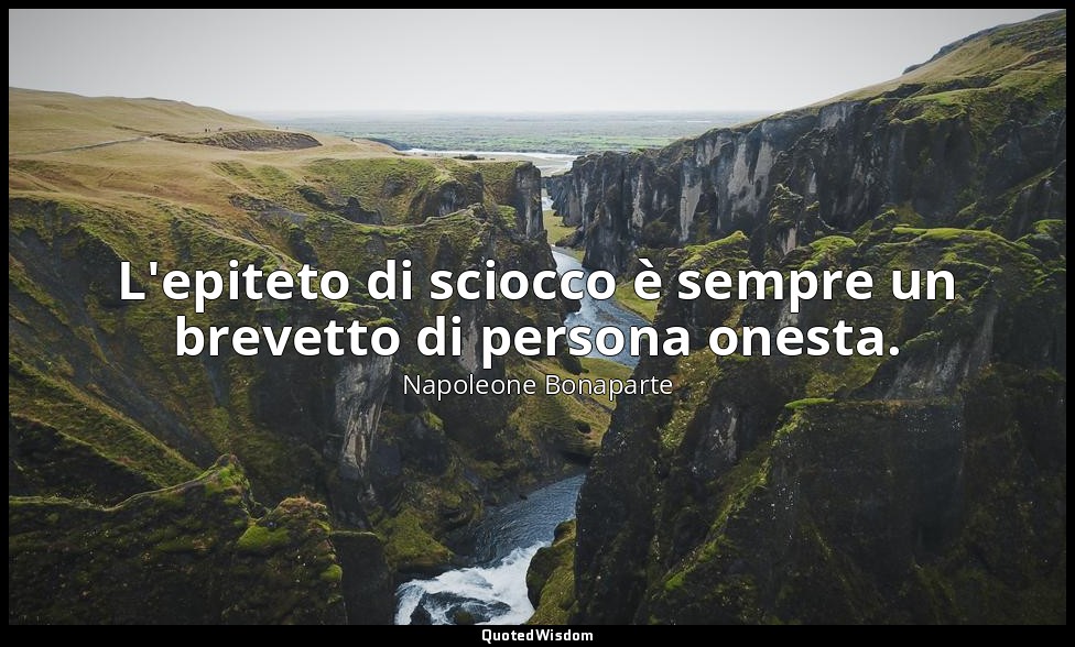 L'epiteto di sciocco è sempre un brevetto di persona onesta. — Napoleone Bonaparte