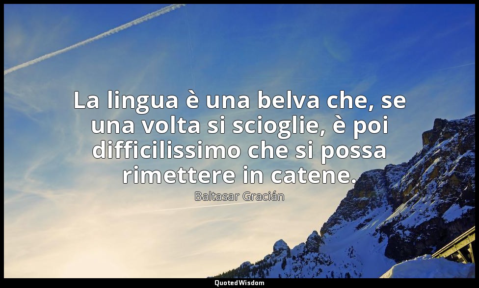 La lingua è una belva che, se una volta si scioglie, è poi difficilissimo che si — Baltasar Gracián