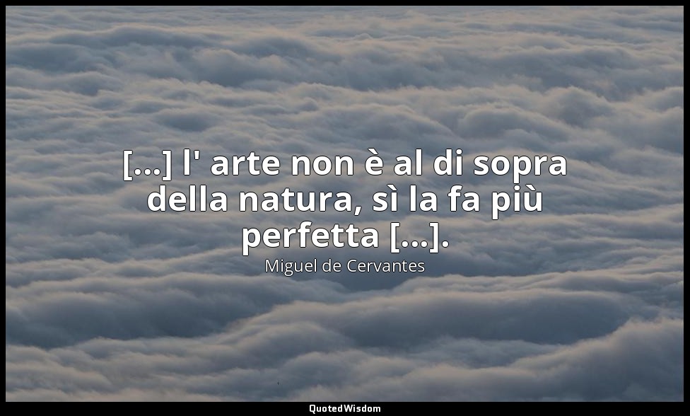 [...] l' arte non è al di sopra della natura, sì la fa più perfetta [...]. (don  — Miguel de Cervantes