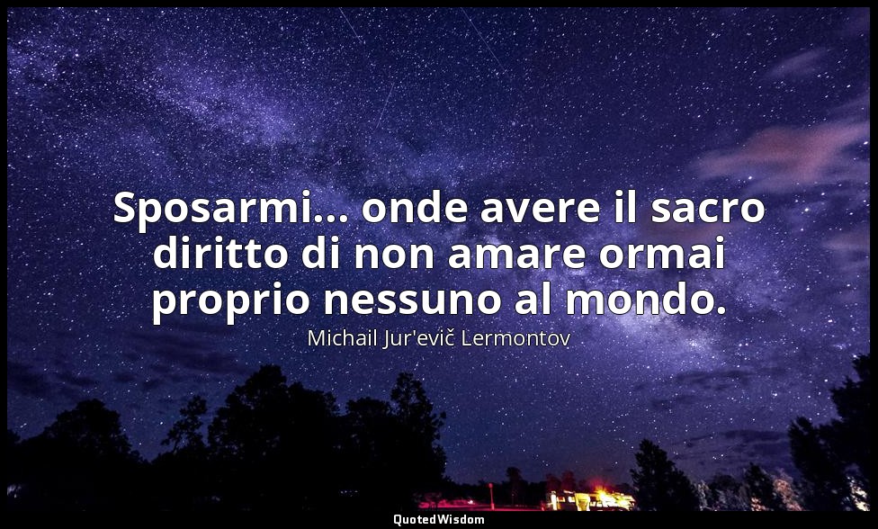 Sposarmi... onde avere il sacro diritto di non amare ormai proprio nessuno al mo — Michail Jur'evič Lermontov