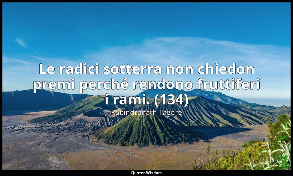 Le radici sotterra non chiedon premi perché rendono fruttiferi i rami. (134) — Rabindranath Tagore