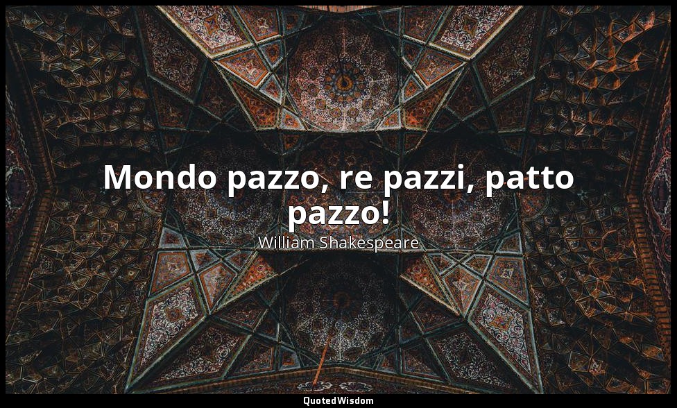 Mondo pazzo, re pazzi, patto pazzo! — William Shakespeare