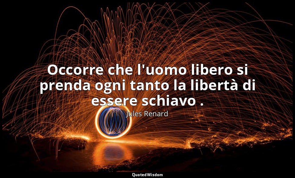 Occorre che l'uomo libero si prenda ogni tanto la libertà di essere schiavo . (2 — Jules Renard