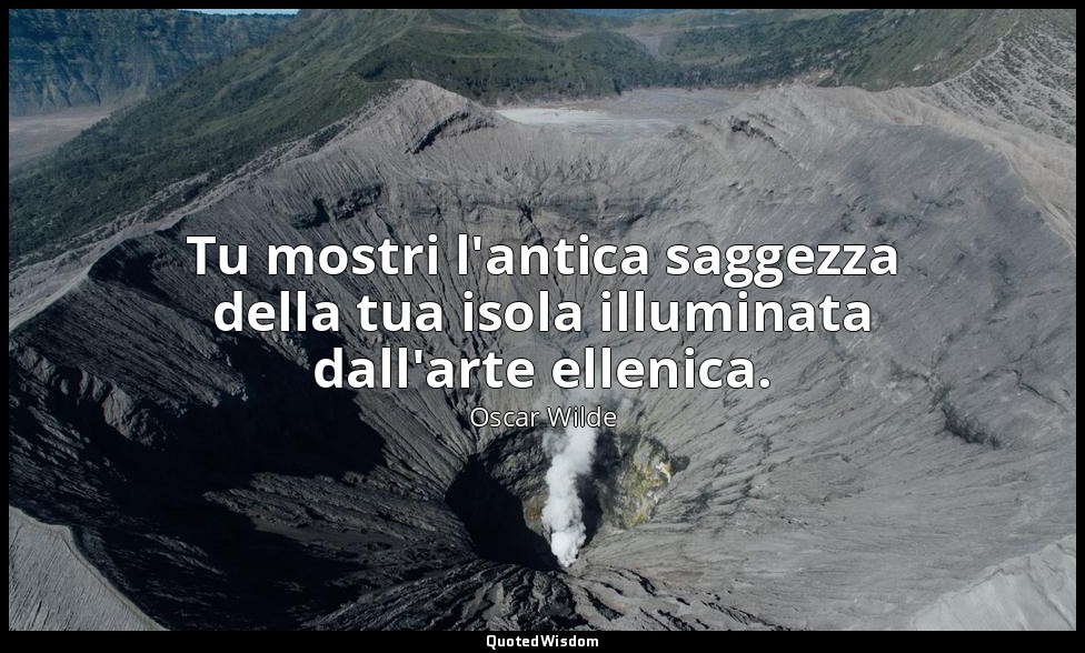 Tu mostri l'antica saggezza della tua isola illuminata dall'arte ellenica. — Oscar Wilde