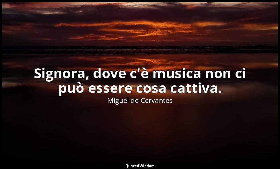 Signora, dove c'è musica non ci può essere cosa cattiva. — Miguel de Cervantes