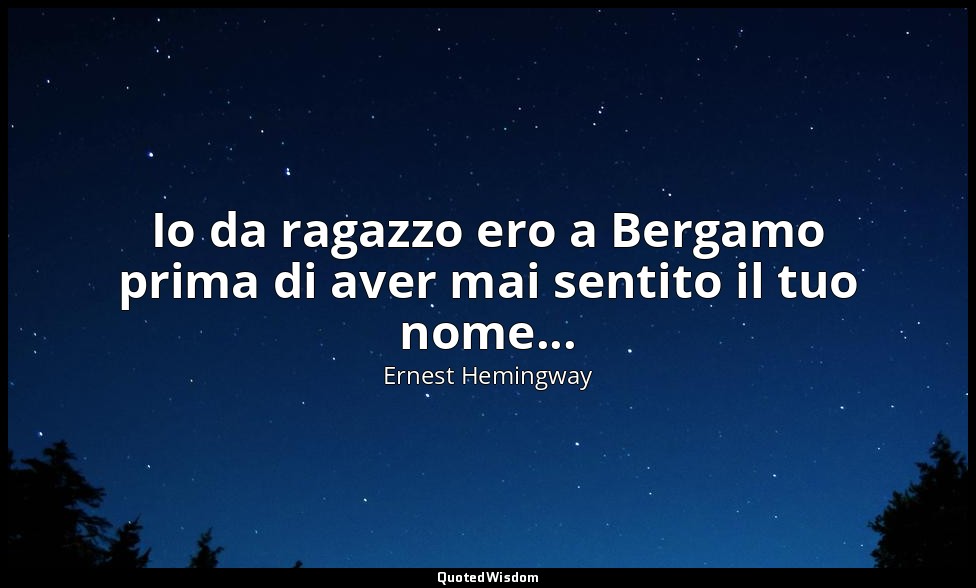Io da ragazzo ero a Bergamo prima di aver mai sentito il tuo nome... — Ernest Hemingway