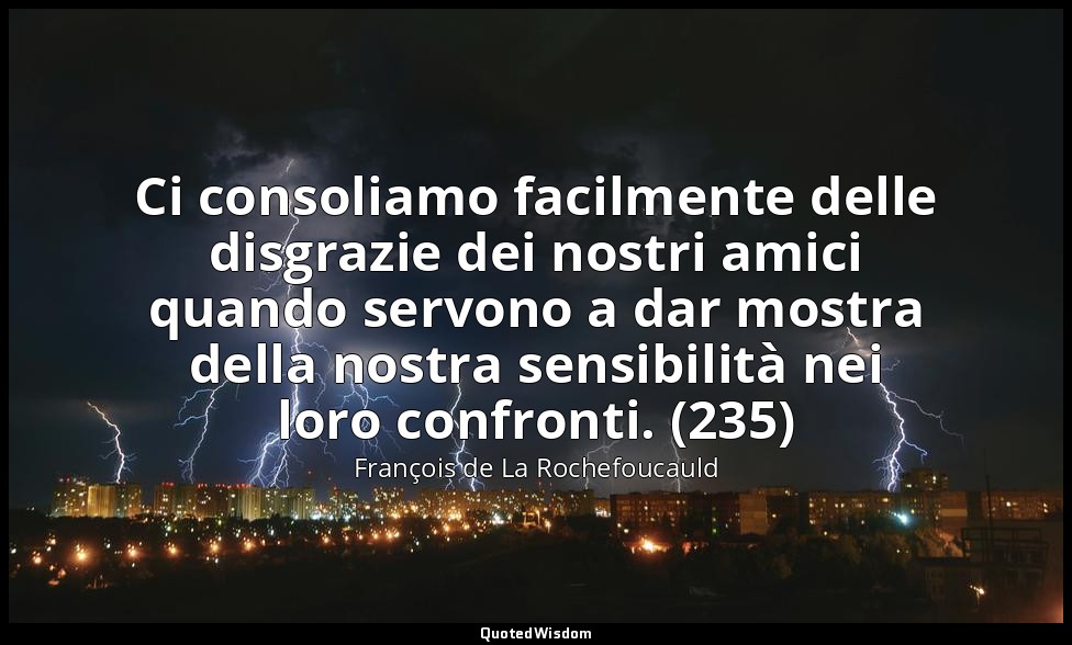 Ci consoliamo facilmente delle disgrazie dei nostri amici quando servono a dar m — François de La Rochefoucauld