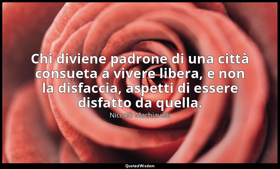 Chi diviene padrone di una città consueta a vivere libera, e non la disfaccia, a — Niccolò Machiavelli
