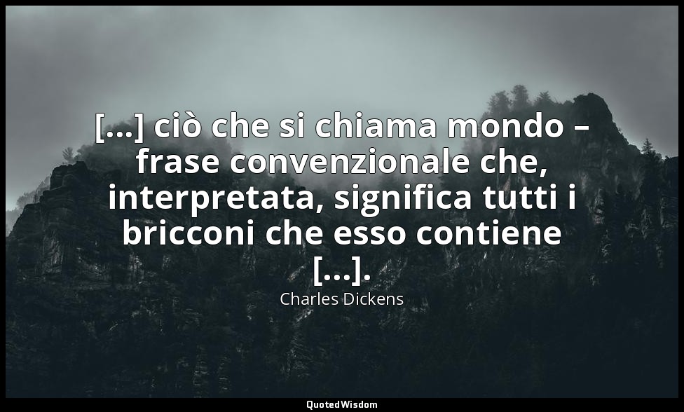 [...] ciò che si chiama mondo – frase convenzionale che, interpretata, significa — Charles Dickens