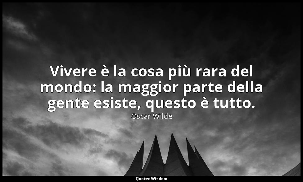 Vivere è la cosa più rara del mondo: la maggior parte della gente esiste, questo — Oscar Wilde