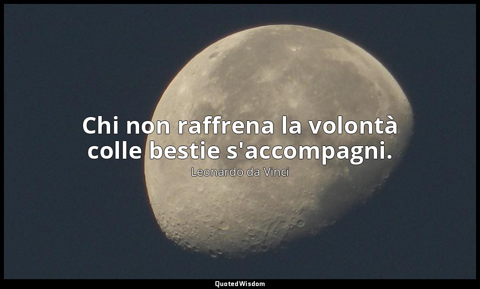 Chi non raffrena la volontà colle bestie s'accompagni. — Leonardo da Vinci