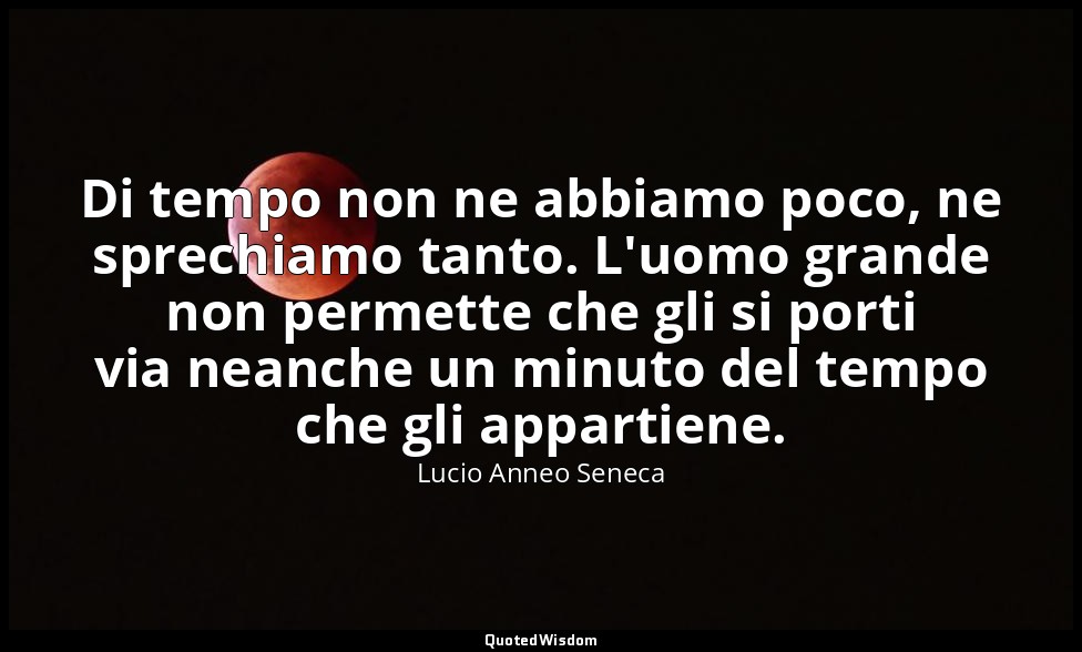 Di tempo non ne abbiamo poco, ne sprechiamo tanto. L'uomo grande non permette ch — Lucio Anneo Seneca