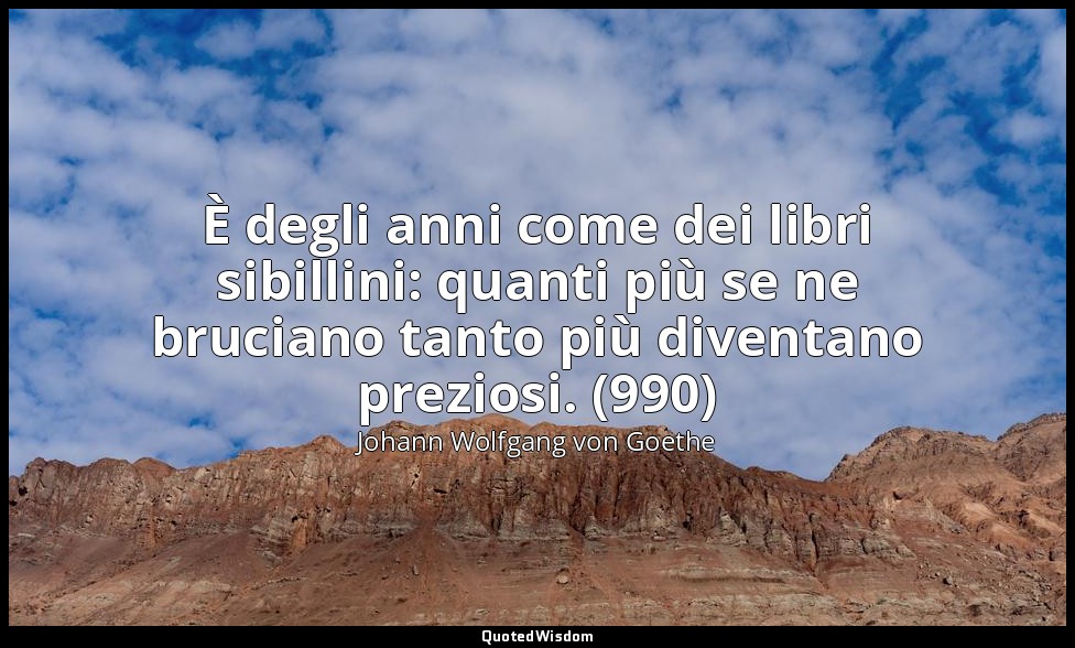 È degli anni come dei libri sibillini: quanti più se ne bruciano tanto più diven — Johann Wolfgang von Goethe