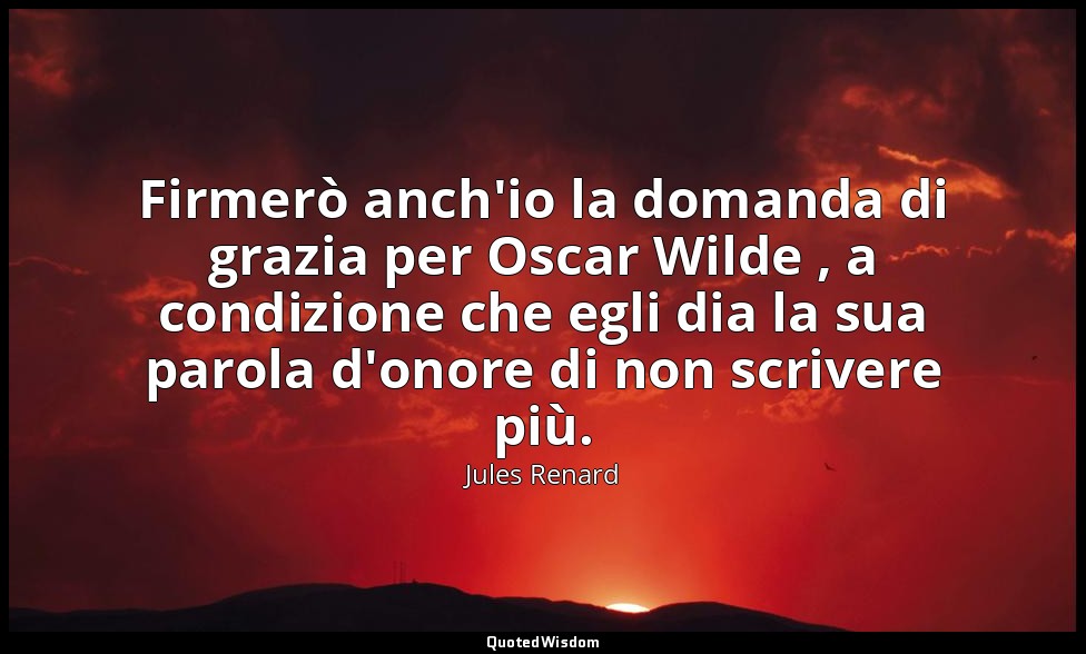Firmerò anch'io la domanda di grazia per Oscar Wilde , a condizione che egli dia — Jules Renard
