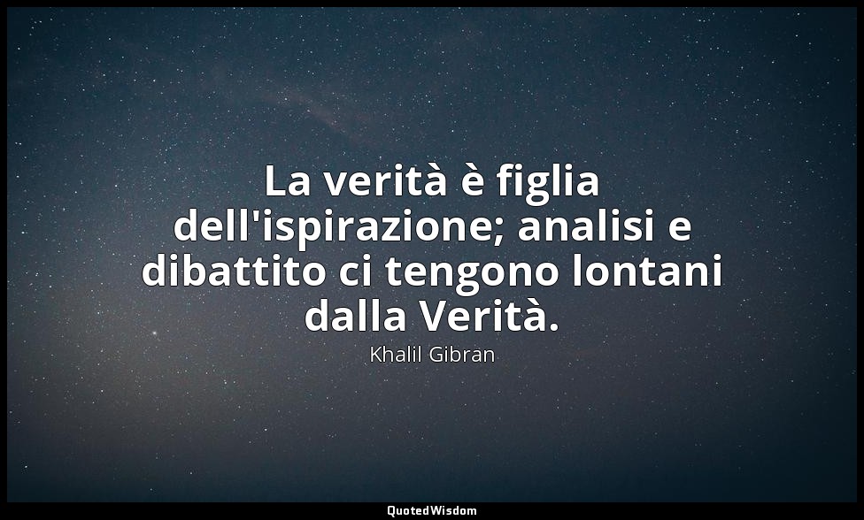 La verità è figlia dell'ispirazione; analisi e dibattito ci tengono lontani dall — Khalil Gibran