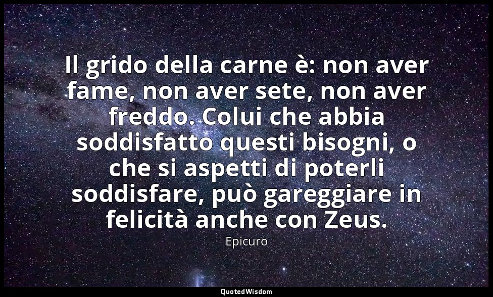 Il grido della carne è: non aver fame, non aver sete, non aver freddo. Colui che — Epicuro