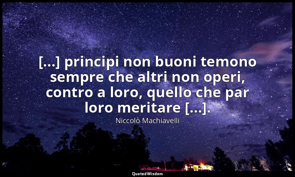 [...] principi non buoni temono sempre che altri non operi, contro a loro, quell — Niccolò Machiavelli