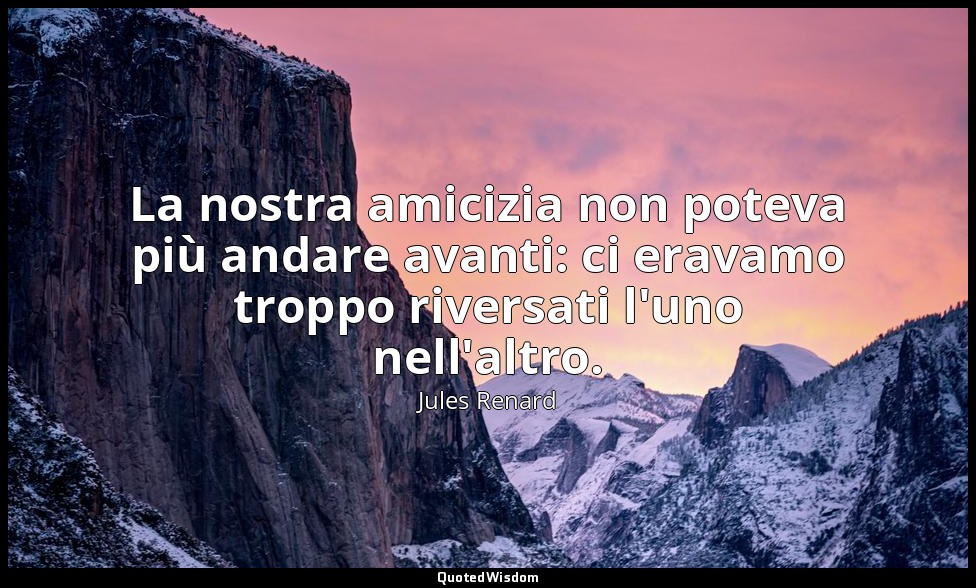 La nostra amicizia non poteva più andare avanti: ci eravamo troppo riversati l'u — Jules Renard